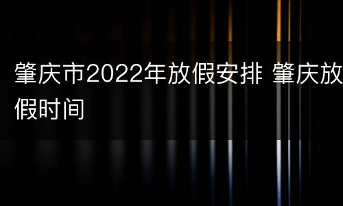 肇庆市2022年放假安排 肇庆放假时间