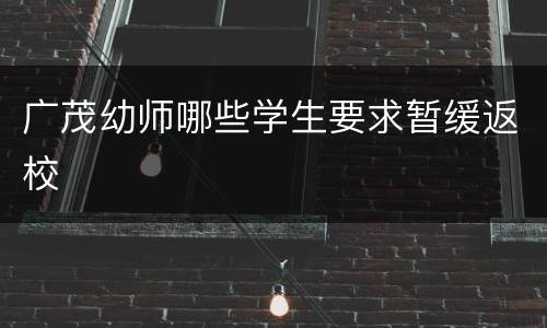 广茂幼师哪些学生要求暂缓返校