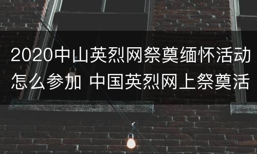 2020中山英烈网祭奠缅怀活动怎么参加 中国英烈网上祭奠活动