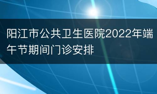 阳江市公共卫生医院2022年端午节期间门诊安排