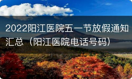 2022阳江医院五一节放假通知汇总（阳江医院电话号码）