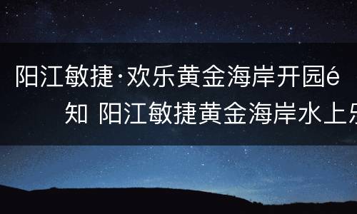 阳江敏捷·欢乐黄金海岸开园通知 阳江敏捷黄金海岸水上乐园门票