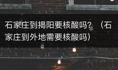 石家庄到揭阳要核酸吗？（石家庄到外地需要核酸吗）