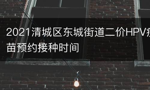 2021清城区东城街道二价HPV疫苗预约接种时间