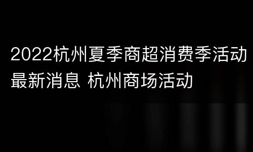 2022杭州夏季商超消费季活动最新消息 杭州商场活动