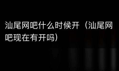 汕尾网吧什么时候开（汕尾网吧现在有开吗）