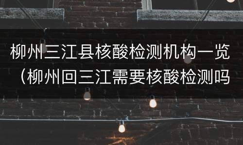 柳州三江县核酸检测机构一览（柳州回三江需要核酸检测吗）