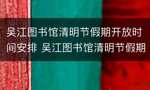 吴江图书馆清明节假期开放时间安排 吴江图书馆清明节假期开放时间安排