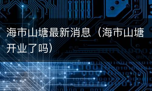 海市山塘最新消息（海市山塘开业了吗）