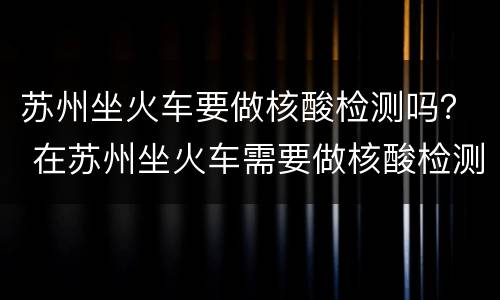 苏州坐火车要做核酸检测吗？ 在苏州坐火车需要做核酸检测吗