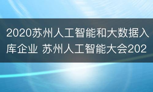 2020苏州人工智能和大数据入库企业 苏州人工智能大会2021