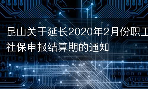 昆山关于延长2020年2月份职工社保申报结算期的通知
