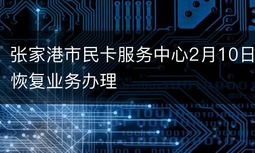 张家港市民卡服务中心2月10日恢复业务办理