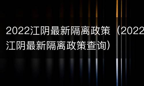 2022江阴最新隔离政策（2022江阴最新隔离政策查询）
