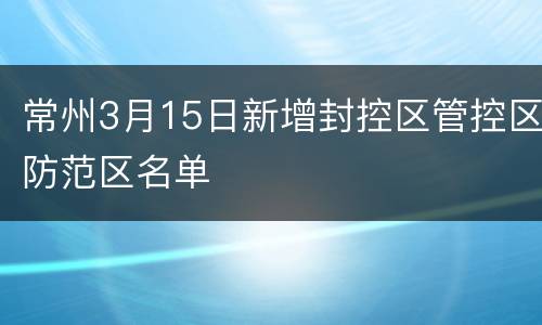 常州3月15日新增封控区管控区防范区名单