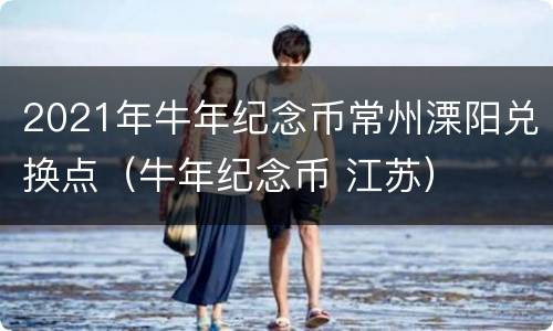 2021年牛年纪念币常州溧阳兑换点（牛年纪念币 江苏）