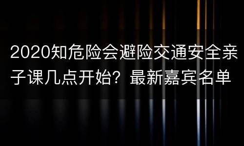 2020知危险会避险交通安全亲子课几点开始？最新嘉宾名单