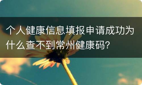 个人健康信息填报申请成功为什么查不到常州健康码？