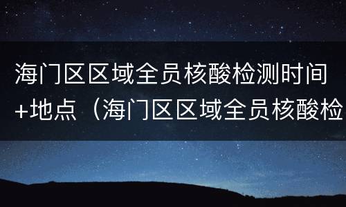 海门区区域全员核酸检测时间+地点（海门区区域全员核酸检测时间 地点在哪里）