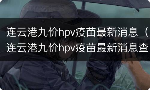 连云港九价hpv疫苗最新消息（连云港九价hpv疫苗最新消息查询）