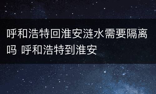 呼和浩特回淮安涟水需要隔离吗 呼和浩特到淮安