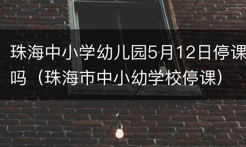 珠海中小学幼儿园5月12日停课吗（珠海市中小幼学校停课）