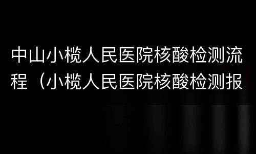 中山小榄人民医院核酸检测流程（小榄人民医院核酸检测报告在哪里拿）