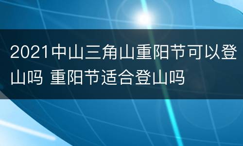 2021中山三角山重阳节可以登山吗 重阳节适合登山吗