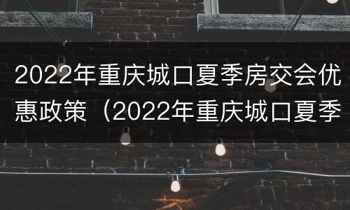 2022年重庆城口夏季房交会优惠政策（2022年重庆城口夏季房交会优惠政策有哪些）