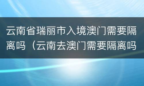 云南省瑞丽市入境澳门需要隔离吗（云南去澳门需要隔离吗）