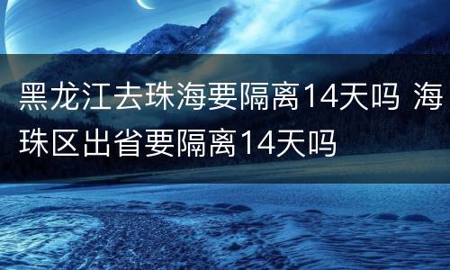 黑龙江去珠海要隔离14天吗 海珠区出省要隔离14天吗