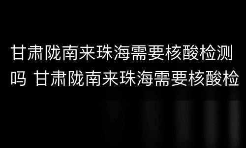 甘肃陇南来珠海需要核酸检测吗 甘肃陇南来珠海需要核酸检测吗现在