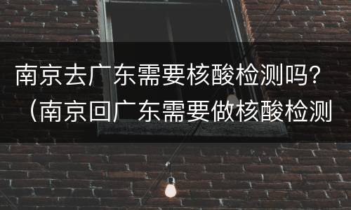 南京去广东需要核酸检测吗？（南京回广东需要做核酸检测吗）