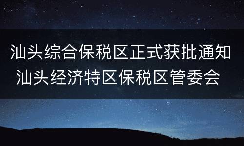 汕头综合保税区正式获批通知 汕头经济特区保税区管委会