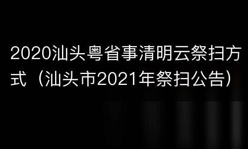 2020汕头粤省事清明云祭扫方式（汕头市2021年祭扫公告）