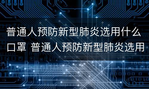 普通人预防新型肺炎选用什么口罩 普通人预防新型肺炎选用什么口罩比较好