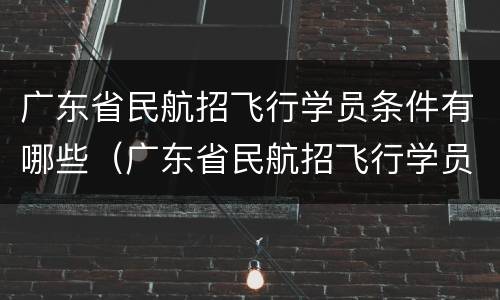 广东省民航招飞行学员条件有哪些（广东省民航招飞行学员条件有哪些限制）