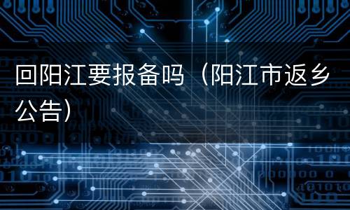 回阳江要报备吗（阳江市返乡公告）
