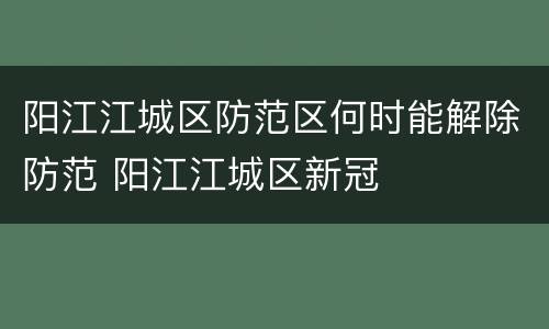 阳江江城区防范区何时能解除防范 阳江江城区新冠