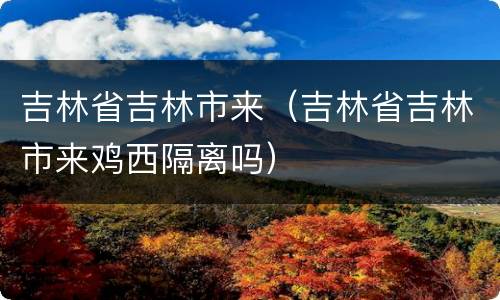 吉林省吉林市来（吉林省吉林市来鸡西隔离吗）
