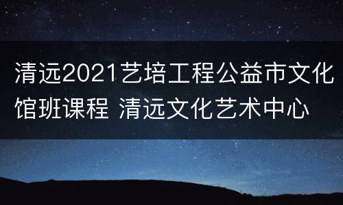 清远2021艺培工程公益市文化馆班课程 清远文化艺术中心