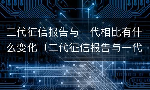 二代征信报告与一代相比有什么变化（二代征信报告与一代的区别）