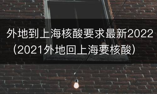 外地到上海核酸要求最新2022（2021外地回上海要核酸）