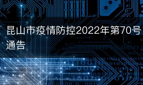 昆山市疫情防控2022年第70号通告