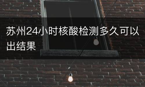 苏州24小时核酸检测多久可以出结果