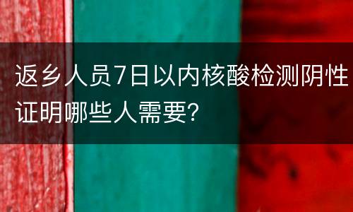 返乡人员7日以内核酸检测阴性证明哪些人需要？
