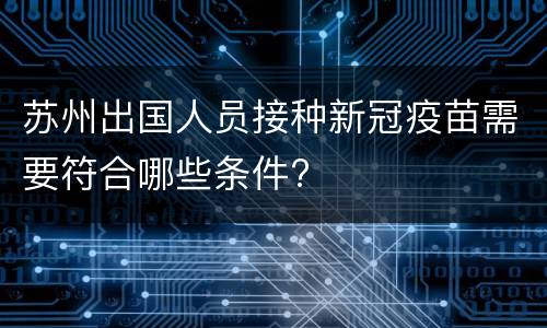 苏州出国人员接种新冠疫苗需要符合哪些条件?