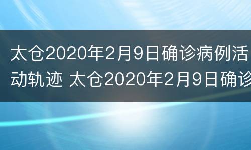 太仓2020年2月9日确诊病例活动轨迹 太仓2020年2月9日确诊病例活动轨迹查询