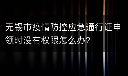 无锡市疫情防控应急通行证申领时没有权限怎么办？