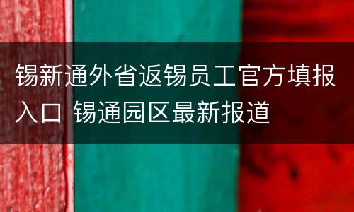 锡新通外省返锡员工官方填报入口 锡通园区最新报道